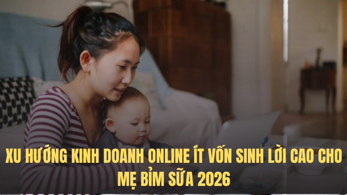 Xu hướng kinh doanh online ít vốn sinh lời cao cho mẹ bỉm sữa 2026